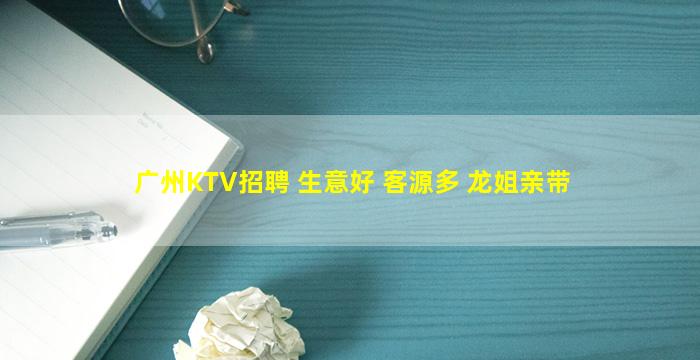 广州KTV招聘 生意好 客源多 龙姐亲带